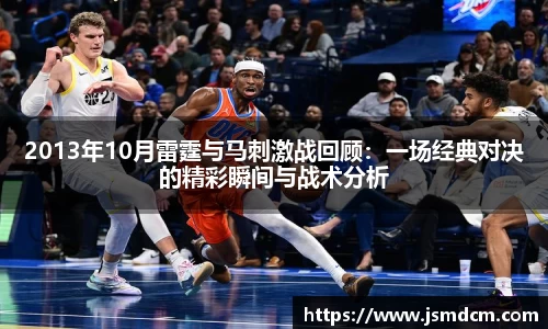 2013年10月雷霆与马刺激战回顾：一场经典对决的精彩瞬间与战术分析