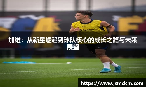 加维：从新星崛起到球队核心的成长之路与未来展望