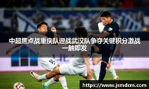 中超焦点战重庆队迎战武汉队争夺关键积分激战一触即发