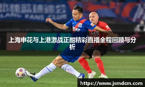 上海申花与上港激战正酣精彩直播全程回顾与分析