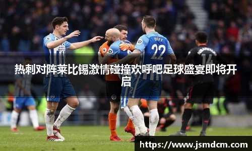 热刺对阵莱比锡激情碰撞欢呼吧足球盛宴即将开启