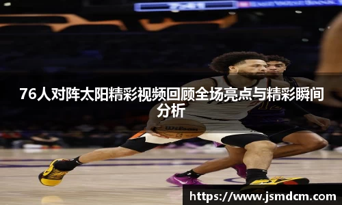 76人对阵太阳精彩视频回顾全场亮点与精彩瞬间分析